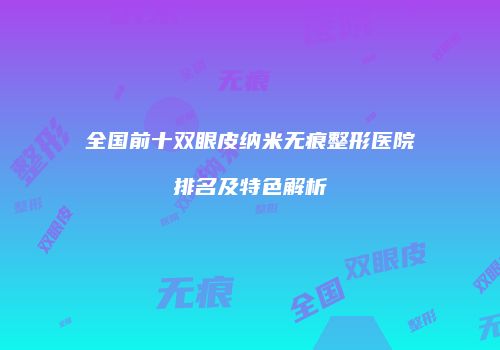 全国前十双眼皮纳米无痕整形医院排名及特色解析