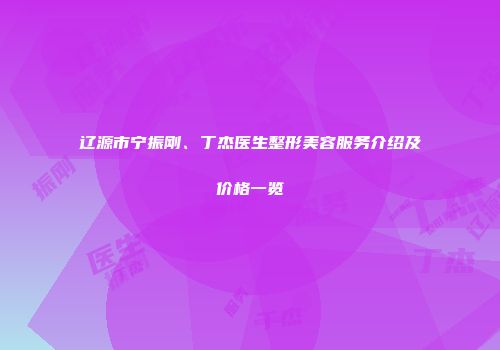 辽源市宁振刚、丁杰医生整形美容服务介绍及价格一览