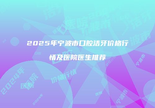 2025年宁波市口腔洁牙价格行情及医院医生推荐