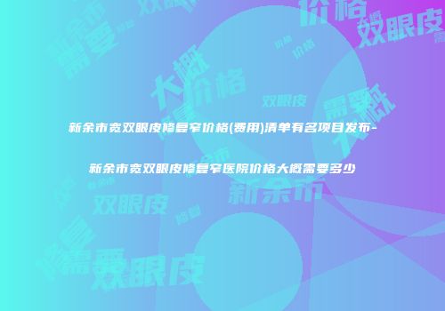 新余市宽双眼皮修复窄价格(费用)清单有名项目发布-新余市宽双眼皮修复窄医院价格大概需要多少