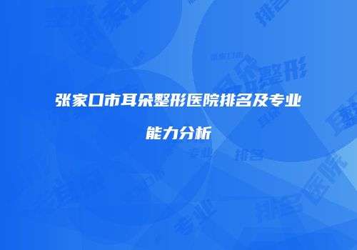 张家口市耳朵整形医院排名及专业能力分析