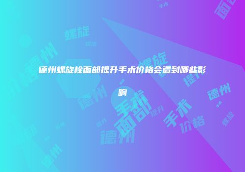 德州螺旋栓面部提升手术价格会遭到哪些影响