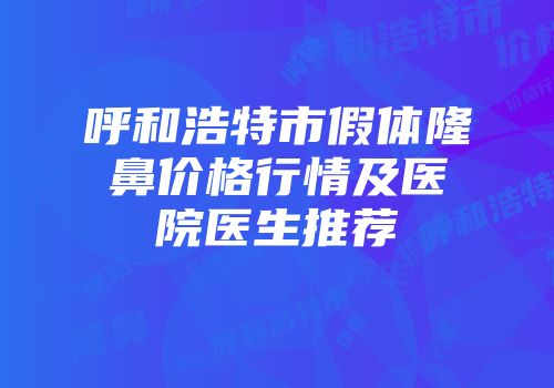 呼和浩特市假体隆鼻价格行情及医院医生推荐