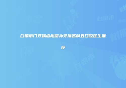 白银市门牙龋齿树脂补牙排名前五口腔医生推荐