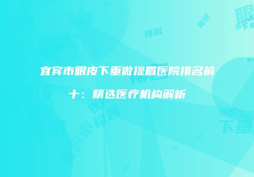 宜宾市眼皮下垂做提眉医院排名前十：精选医疗机构解析