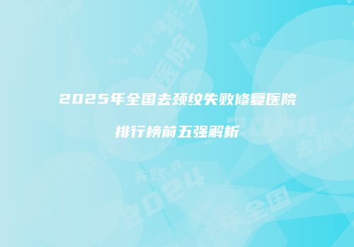 2025年全国去颈纹失败修复医院排行榜前五强解析
