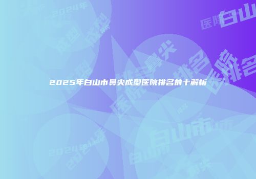 2025年白山市鼻尖成型医院排名前十解析