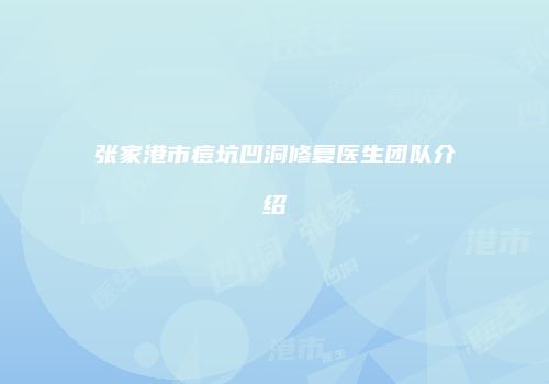 张家港市痘坑凹洞修复医生团队介绍