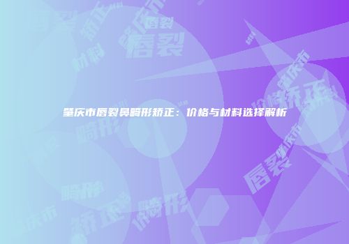 肇庆市唇裂鼻畸形矫正：价格与材料选择解析
