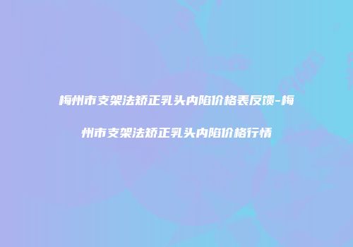 梅州市支架法矫正乳头内陷价格表反馈-梅州市支架法矫正乳头内陷价格行情