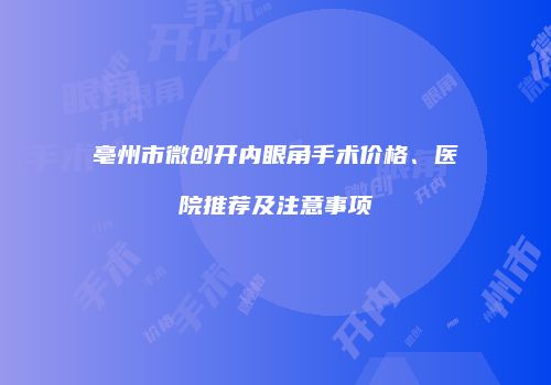 亳州市微创开内眼角手术价格、医院推荐及注意事项