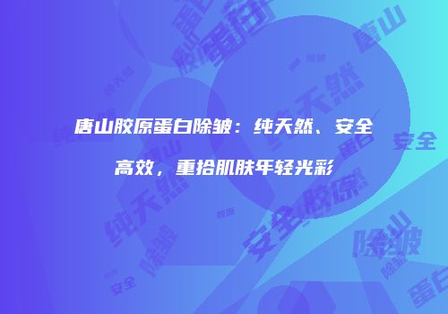 唐山胶原蛋白除皱：纯天然、安全高效，重拾肌肤年轻光彩