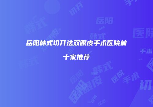 岳阳韩式切开法双眼皮手术医院前十家推荐