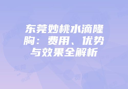 东莞妙桃水滴隆胸：费用、优势与效果全解析