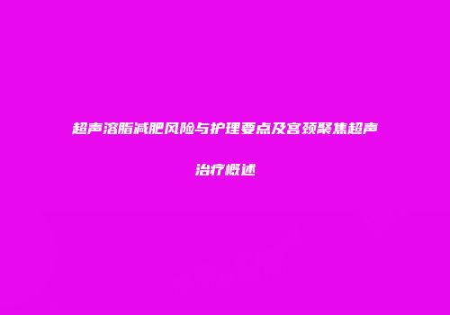 超声溶脂减肥风险与护理要点及宫颈聚焦超声治疗概述