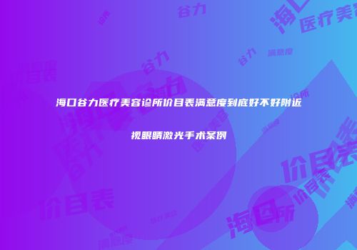 海口谷力医疗美容诊所价目表满意度到底好不好附近视眼睛激光手术案例