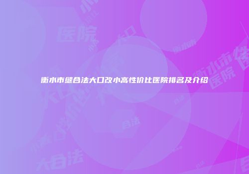 衡水市缝合法大口改小高性价比医院排名及介绍