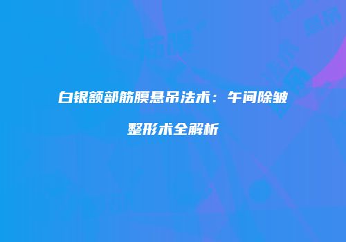 白银额部筋膜悬吊法术：午间除皱整形术全解析