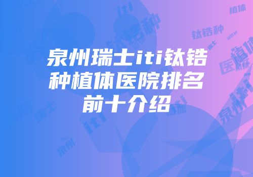 泉州瑞士iti钛锆种植体医院排名前十介绍