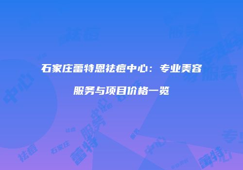 石家庄蕾特恩祛痘中心：专业美容服务与项目价格一览