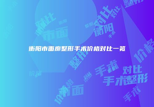 衡阳市面廓整形手术价格对比一览