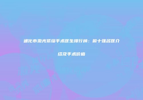 通化市激光紧缩手术医生排行榜：前十强名医介绍及手术价格