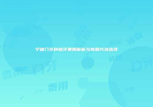 宁德门牙种植牙费用解析与修复方法选择
