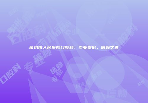 丽水市人民医院口腔科：专业整形，信赖之选