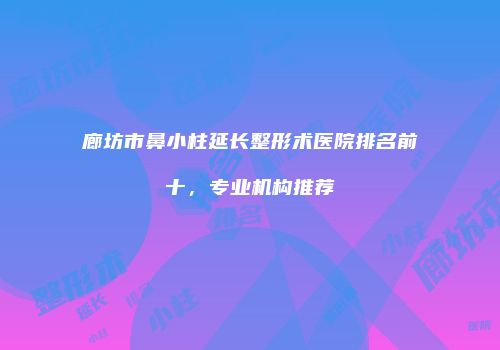 廊坊市鼻小柱延长整形术医院排名前十，专业机构推荐