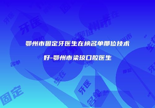 鄂州市固定牙医生在榜名单那位技术好-鄂州市梁琼口腔医生