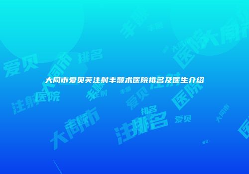 大同市爱贝芙注射丰颞术医院排名及医生介绍