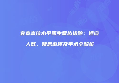 宜春高位水平阻生智齿拔除：适应人群、禁忌事项及手术全解析