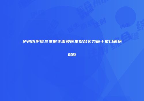泸州市伊维兰注射丰面颊医生综合实力前十位口碑榜揭晓