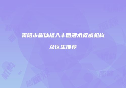 贵阳市膨体植入丰面颊术权威机构及医生推荐