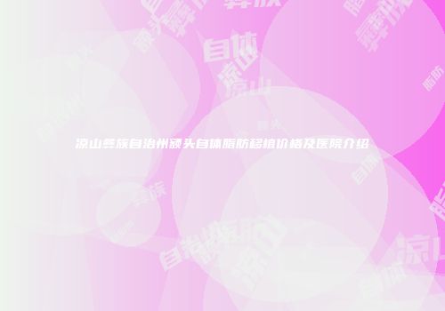 凉山彝族自治州额头自体脂肪移植价格及医院介绍