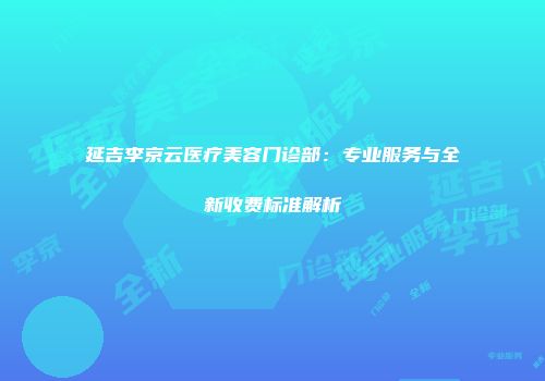 延吉李京云医疗美容门诊部：专业服务与全新收费标准解析