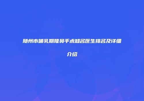 随州市哺乳期隆鼻手术知名医生排名及详细介绍