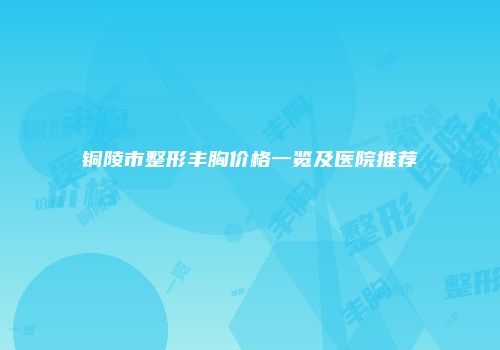 铜陵市整形丰胸价格一览及医院推荐