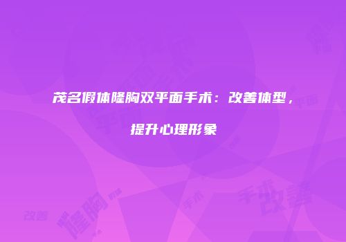 茂名假体隆胸双平面手术：改善体型，提升心理形象