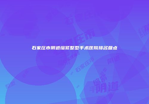 石家庄市阴道缩紧整型手术医院排名盘点