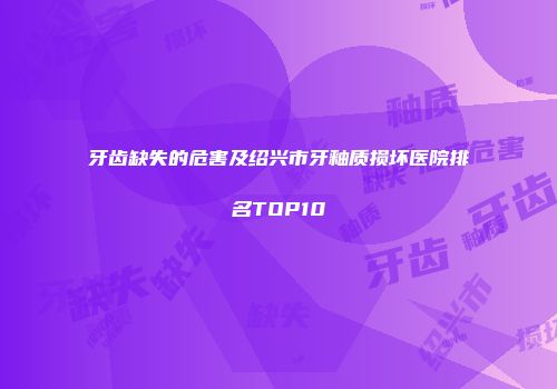 牙齿缺失的危害及绍兴市牙釉质损坏医院排名TOP10