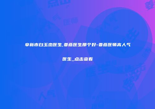 阜新市白玉杰医生,姜燕医生那个好-姜燕医师高人气医生_点击查看