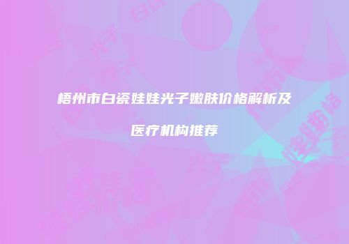 梧州市白瓷娃娃光子嫩肤价格解析及医疗机构推荐