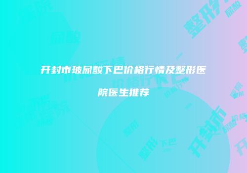 开封市玻尿酸下巴价格行情及整形医院医生推荐