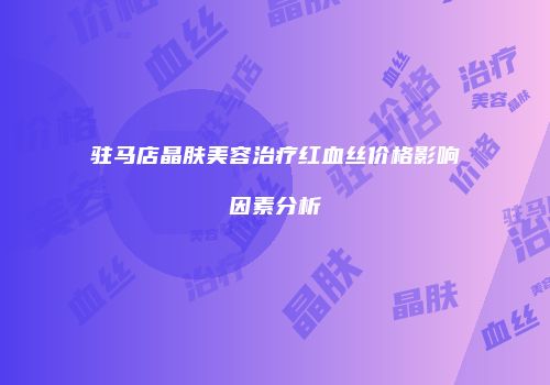驻马店晶肤美容治疗红血丝价格影响因素分析