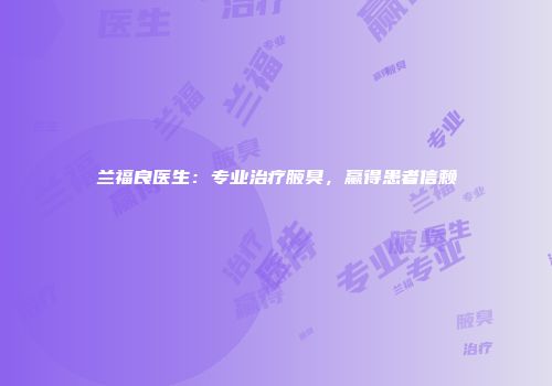 兰福良医生：专业治疗腋臭，赢得患者信赖
