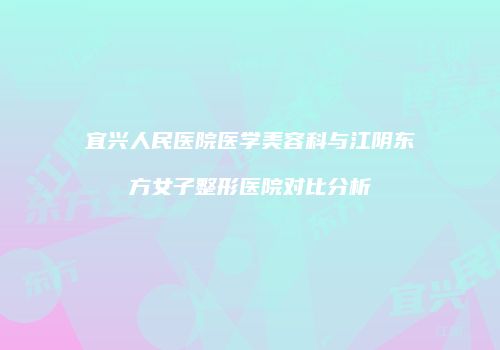 宜兴人民医院医学美容科与江阴东方女子整形医院对比分析