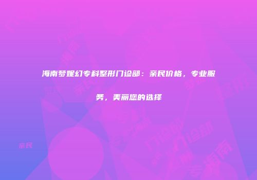 海南梦妮幻专科整形门诊部：亲民价格，专业服务，美丽您的选择