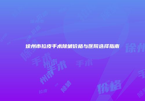 徐州市拉皮手术除皱价格与医院选择指南