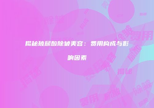 揭秘玻尿酸除皱美容：费用构成与影响因素